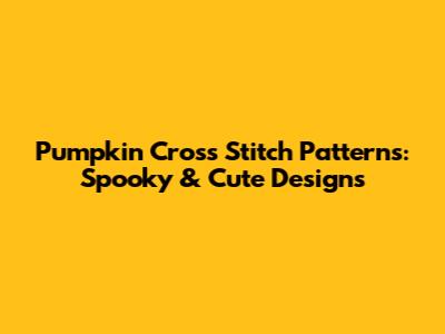 Pumpkin Cross Stitch Patterns: Spooky & Cute Designs