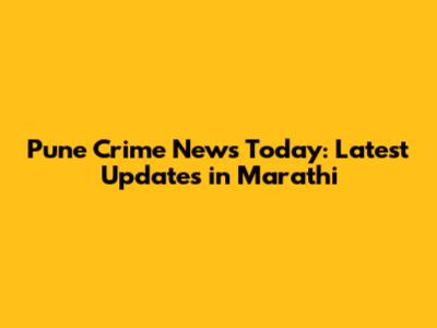 Pune Crime News Today: Latest Updates in Marathi