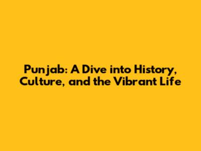 Punjab: A Dive into History, Culture, and the Vibrant Life