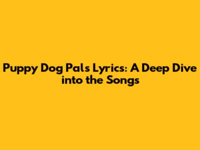 Puppy Dog Pals Lyrics: A Deep Dive into the Songs