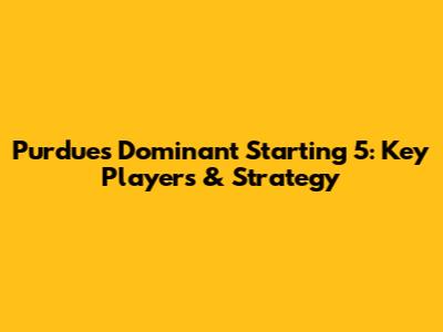Purdue's Dominant Starting 5: Key Players & Strategy