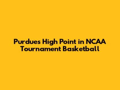 Purdue's High Point in NCAA Tournament Basketball