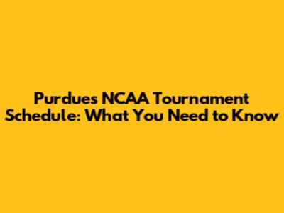 Purdue's NCAA Tournament Schedule: What You Need to Know