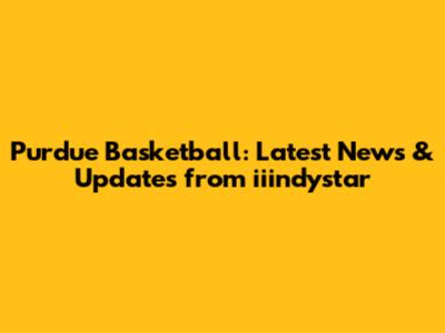Purdue Basketball: Latest News & Updates from iiindystar