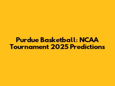 Purdue Basketball: NCAA Tournament 2025 Predictions