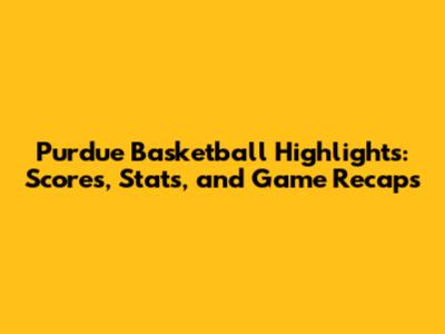 Purdue Basketball Highlights: Scores, Stats, and Game Recaps