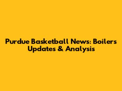 Purdue Basketball News: Boilers' Updates & Analysis