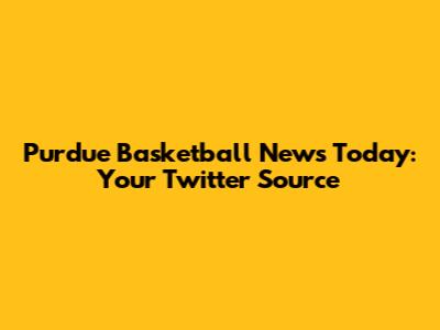 Purdue Basketball News Today: Your Twitter Source