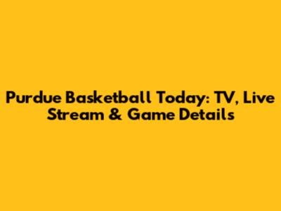 Purdue Basketball Today: TV, Live Stream & Game Details
