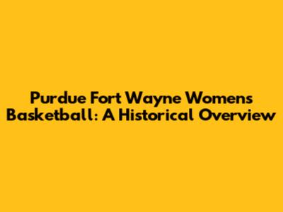 Purdue Fort Wayne Women's Basketball: A Historical Overview