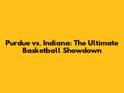 Purdue vs. Indiana: The Ultimate Basketball Showdown