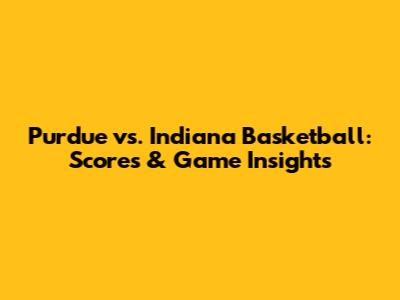 Purdue vs. Indiana Basketball: Scores & Game Insights