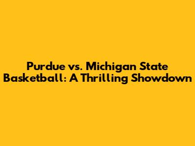 Purdue vs. Michigan State Basketball: A Thrilling Showdown