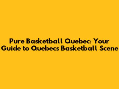Pure Basketball Quebec: Your Guide to Quebec's Basketball Scene