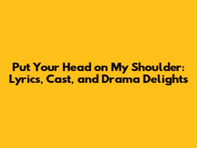 Put Your Head on My Shoulder: Lyrics, Cast, and Drama Delights