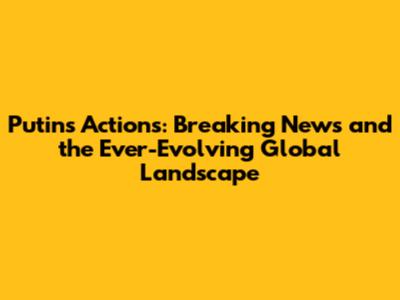 Putin's Actions: Breaking News and the Ever-Evolving Global Landscape