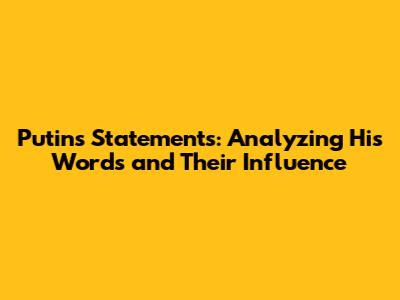 Putin's Statements: Analyzing His Words and Their Influence