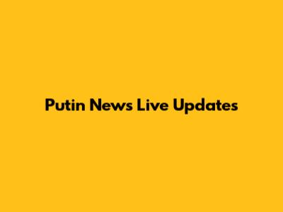 Putin News Live Updates