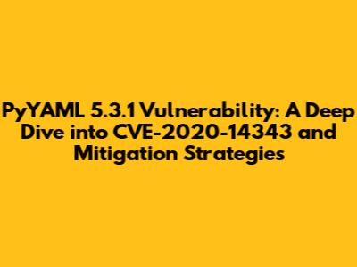 PyYAML 5.3.1 Vulnerability: A Deep Dive into CVE-2020-14343 and Mitigation Strategies