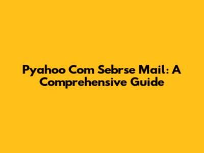 Pyahoo Com Sebrse Mail: A Comprehensive Guide