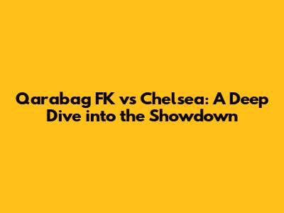 Qarabag FK vs Chelsea: A Deep Dive into the Showdown