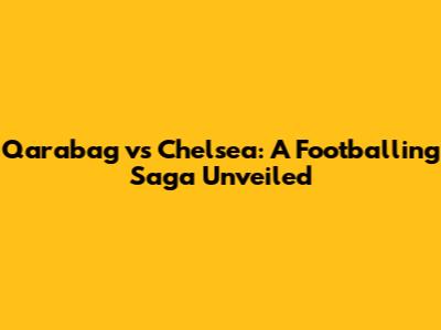 Qarabag vs Chelsea: A Footballing Saga Unveiled