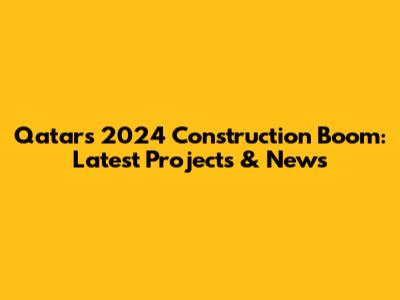 Qatar's 2024 Construction Boom: Latest Projects & News