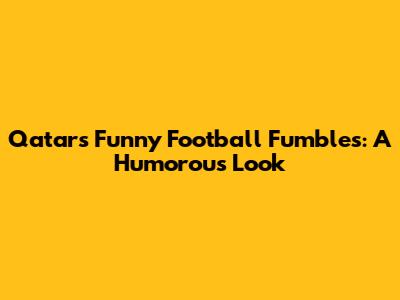Qatar's Funny Football Fumbles: A Humorous Look