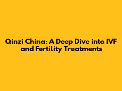 Qinzi China: A Deep Dive into IVF and Fertility Treatments