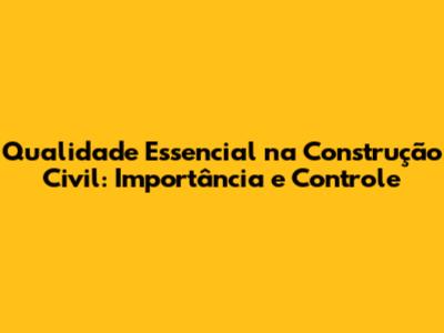 Qualidade Essencial na Construção Civil: Importância e Controle