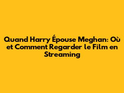 Quand Harry Épouse Meghan: Où et Comment Regarder le Film en Streaming