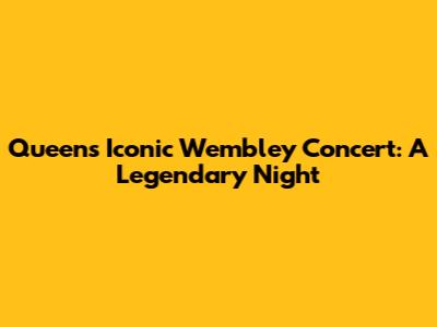 Queen's Iconic Wembley Concert: A Legendary Night