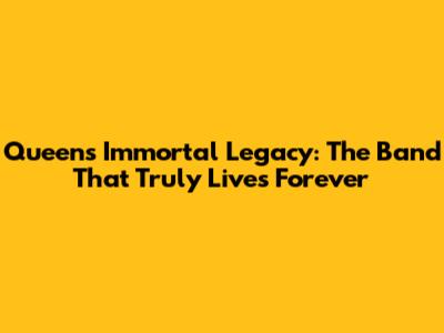 Queen's Immortal Legacy: The Band That Truly Lives Forever