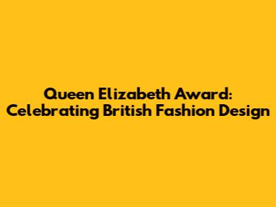 Queen Elizabeth Award: Celebrating British Fashion Design