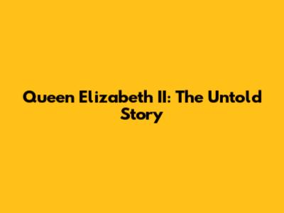 Queen Elizabeth II: The Untold Story
