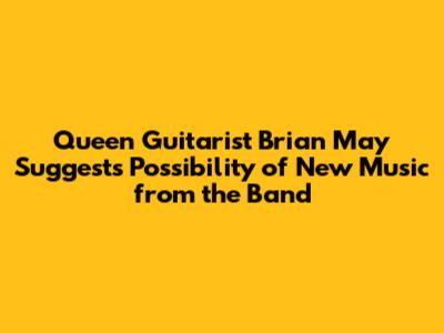 Queen Guitarist Brian May Suggests Possibility of New Music from the Band