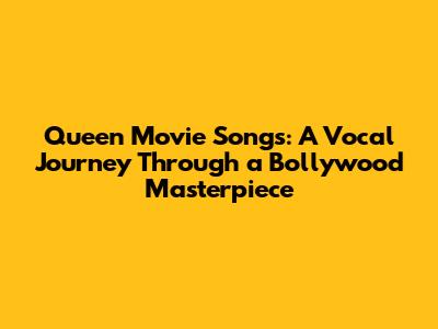 Queen Movie Songs: A Vocal Journey Through a Bollywood Masterpiece