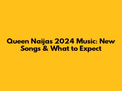 Queen Naija's 2024 Music: New Songs & What to Expect