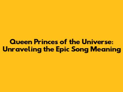 Queen Princes of the Universe: Unraveling the Epic Song Meaning