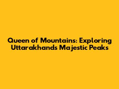Queen of Mountains: Exploring Uttarakhand's Majestic Peaks