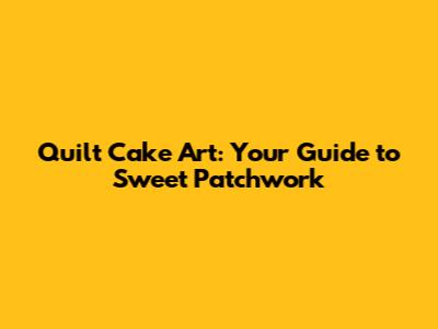 Quilt Cake Art: Your Guide to Sweet Patchwork