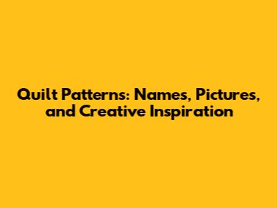 Quilt Patterns: Names, Pictures, and Creative Inspiration