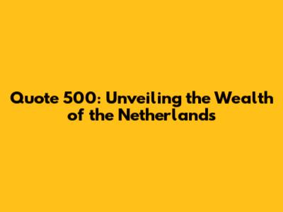 Quote 500: Unveiling the Wealth of the Netherlands