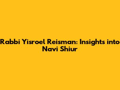Rabbi Yisroel Reisman: Insights into Navi Shiur
