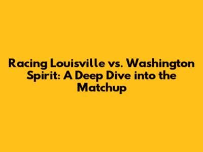 Racing Louisville vs. Washington Spirit: A Deep Dive into the Matchup