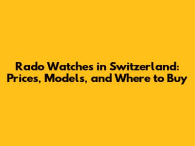 Rado Watches in Switzerland: Prices, Models, and Where to Buy