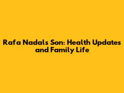 Rafa Nadal's Son: Health Updates and Family Life