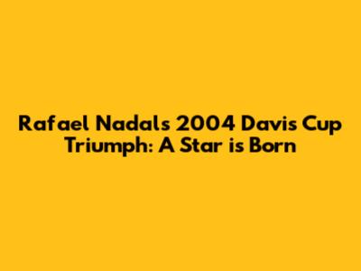 Rafael Nadal's 2004 Davis Cup Triumph: A Star is Born