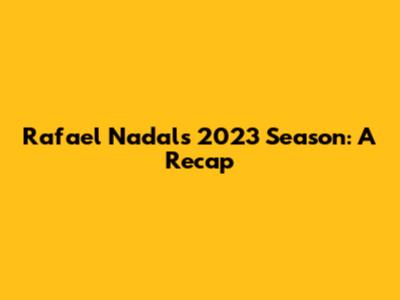Rafael Nadal's 2023 Season: A Recap