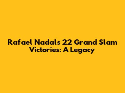 Rafael Nadal's 22 Grand Slam Victories: A Legacy